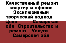 Качественный ремонт квартир и офисов. Эксклюзивный, творческий подход. › Цена ­ 300 - Самарская обл. Строительство и ремонт » Услуги   . Самарская обл.